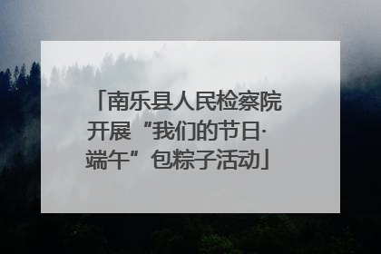 南乐县人民检察院开展“我们的节日·端午”包粽子活动