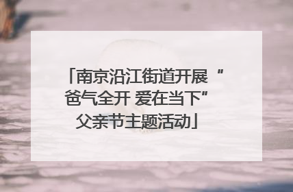 南京沿江街道开展“爸气全开 爱在当下”父亲节主题活动