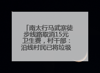 南太行马武寨徒步线路取消15元卫生费，村干部：沿线村民已将垃圾清理得差不多了