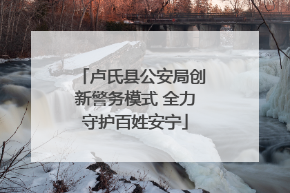 卢氏县公安局创新警务模式 全力守护百姓安宁