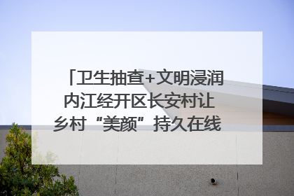 卫生抽查+文明浸润 内江经开区长安村让乡村“美颜”持久在线｜万千气象看四川