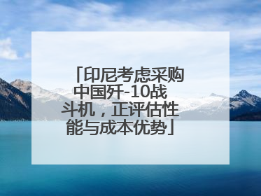 印尼考虑采购中国歼-10战斗机，正评估性能与成本优势