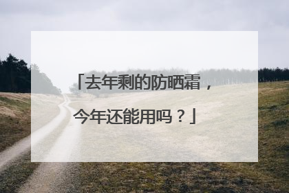去年剩的防晒霜，今年还能用吗？
