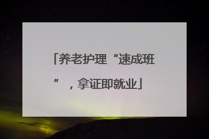 养老护理“速成班”，拿证即就业