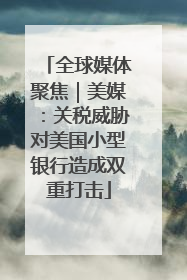 全球媒体聚焦｜美媒：关税威胁对美国小型银行造成双重打击