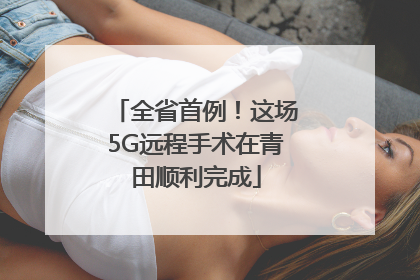 全省首例！这场5G远程手术在青田顺利完成