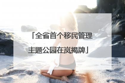 全省首个移民管理主题公园在岚揭牌