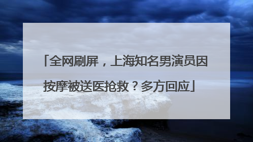 全网刷屏，上海知名男演员因按摩被送医抢救？多方回应