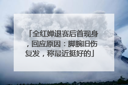 全红婵退赛后首现身，回应原因：脚腕旧伤复发，称最近挺好的
