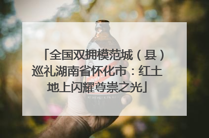 全国双拥模范城（县）巡礼湖南省怀化市：红土地上闪耀尊崇之光