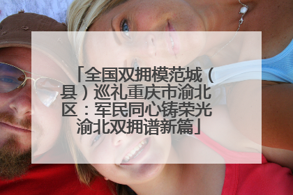 全国双拥模范城（县）巡礼重庆市渝北区：军民同心铸荣光 渝北双拥谱新篇