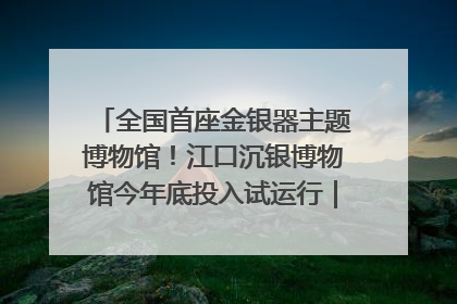 全国首座金银器主题博物馆！江口沉银博物馆今年底投入试运行｜万千气象看四川