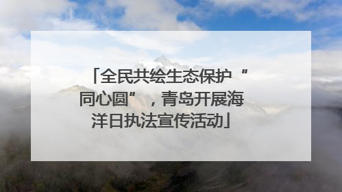 全民共绘生态保护“同心圆”，青岛开展海洋日执法宣传活动