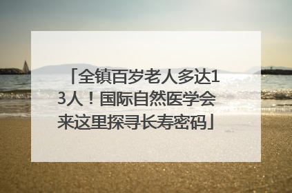 全镇百岁老人多达13人！国际自然医学会来这里探寻长寿密码