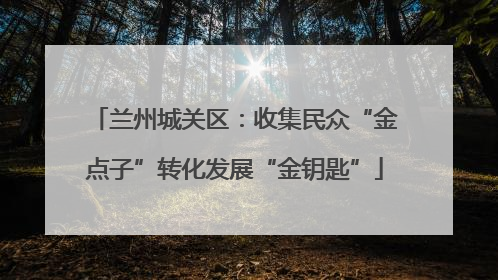 兰州城关区：收集民众“金点子”转化发展“金钥匙”