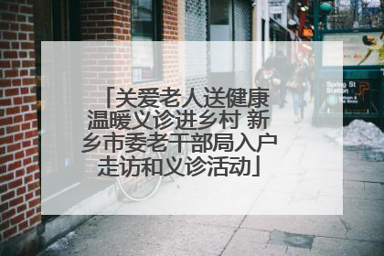 关爱老人送健康 温暖义诊进乡村 新乡市委老干部局入户走访和义诊活动
