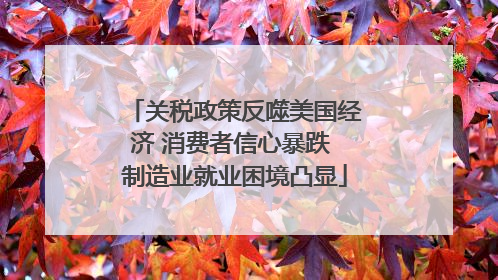 关税政策反噬美国经济 消费者信心暴跌 制造业就业困境凸显