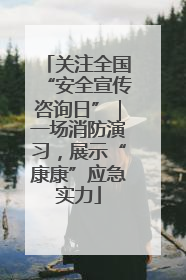 关注全国“安全宣传咨询日”｜一场消防演习，展示“康康”应急实力