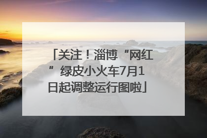 关注！淄博“网红”绿皮小火车7月1日起调整运行图啦