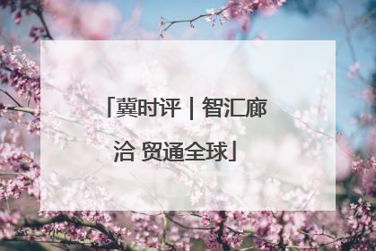 冀时评｜智汇廊洽 贸通全球