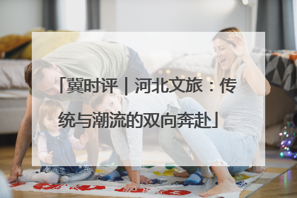 冀时评｜河北文旅：传统与潮流的双向奔赴
