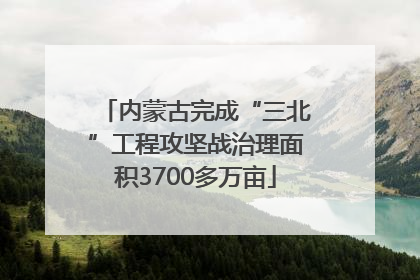 内蒙古完成“三北”工程攻坚战治理面积3700多万亩