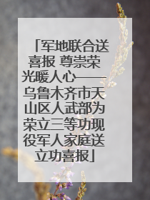 军地联合送喜报 尊崇荣光暖人心——乌鲁木齐市天山区人武部为荣立三等功现役军人家庭送立功喜报