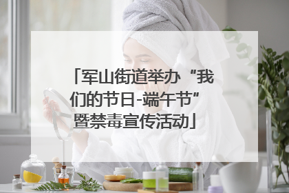 军山街道举办“我们的节日-端午节”暨禁毒宣传活动