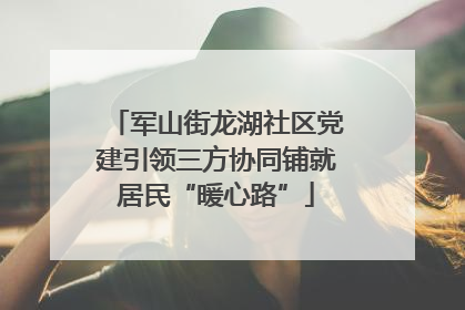 军山街龙湖社区党建引领三方协同铺就居民“暖心路”