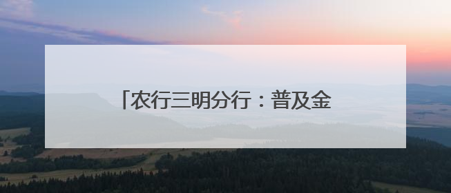 农行三明分行：普及金融知识 守护百姓权益