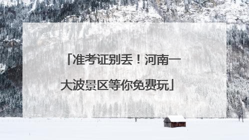 准考证别丢！河南一大波景区等你免费玩