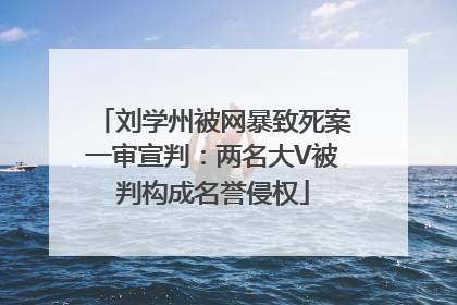 刘学州被网暴致死案一审宣判：两名大V被判构成名誉侵权
