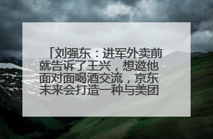 刘强东：进军外卖前就告诉了王兴，想邀他面对面喝酒交流，京东未来会打造一种与美团不同的商业模式
