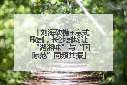 刘海砍樵+意式歌剧，长沙剧场让“湖湘味”与“国际范”同频共振