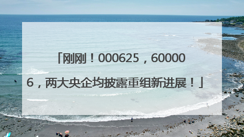 刚刚！000625，600006，两大央企均披露重组新进展！