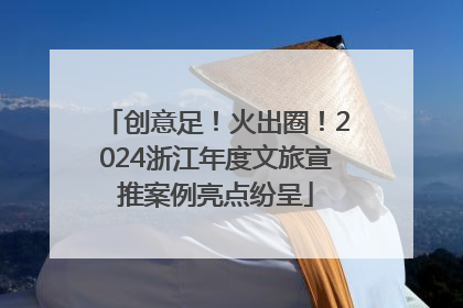 创意足！火出圈！2024浙江年度文旅宣推案例亮点纷呈