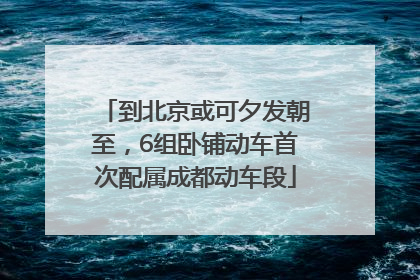 到北京或可夕发朝至，6组卧铺动车首次配属成都动车段