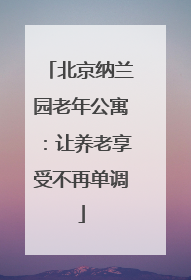 北京纳兰园老年公寓：让养老享受不再单调