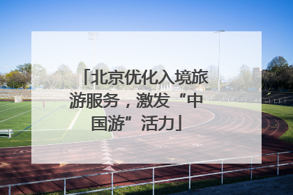 北京优化入境旅游服务，激发“中国游”活力