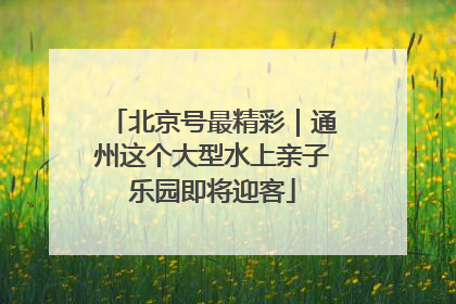 北京号最精彩｜通州这个大型水上亲子乐园即将迎客