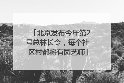 北京发布今年第2号总林长令，每个社区村都将有园艺师