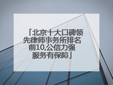 北京十大口碑领先律师事务所排名前10,公信力强服务有保障