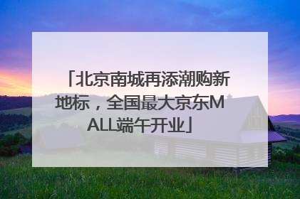 北京南城再添潮购新地标，全国最大京东MALL端午开业