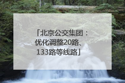 北京公交集团：优化调整20路、133路等线路