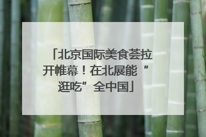 北京国际美食荟拉开帷幕！在北展能“逛吃”全中国
