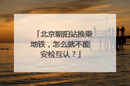 北京朝阳站换乘地铁，怎么就不能安检互认？