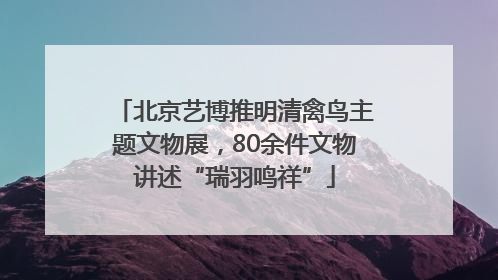北京艺博推明清禽鸟主题文物展，80余件文物讲述“瑞羽鸣祥”