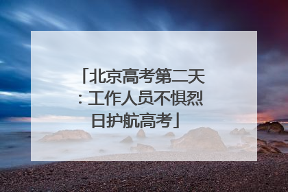 北京高考第二天：工作人员不惧烈日护航高考