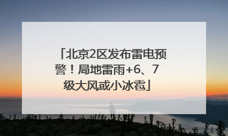北京2区发布雷电预警！局地雷雨+6、7级大风或小冰雹