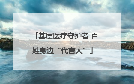 基层医疗守护者 百姓身边“代言人”